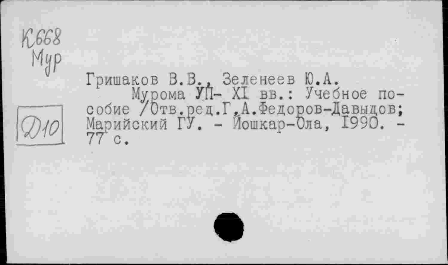 ﻿Гришаков В.З., Зеленеев Ю.А.
Мурома УП- XI вв.: Учебное по-ед. ГД. Федоров-Давыдов;
- Йошкар-Ола, 1990. -
-----собие /Отв.ре
Марийский ГУ.